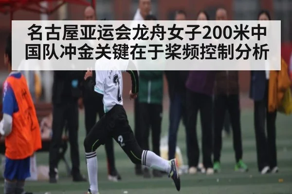 名古屋亚运会龙舟女子200米中国队冲金关键在于桨频控制分析