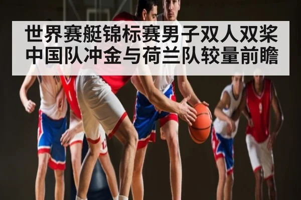 世界赛艇锦标赛男子双人双桨 中国队冲金与荷兰队较量前瞻