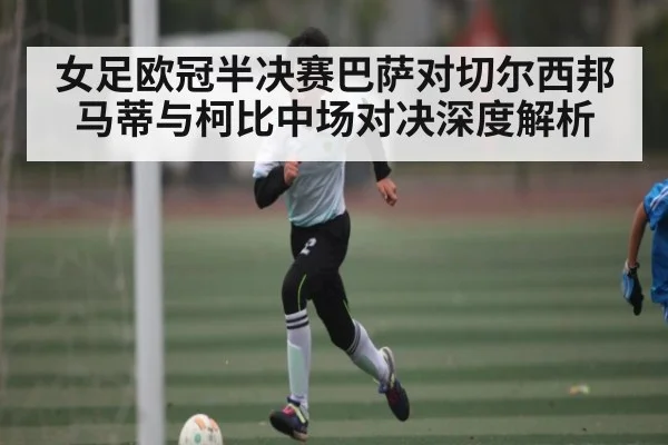 女足欧冠半决赛巴萨对切尔西邦马蒂与柯比中场对决深度解析
