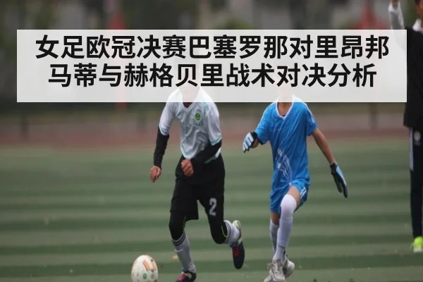 女足欧冠决赛巴塞罗那对里昂邦马蒂与赫格贝里战术对决分析
