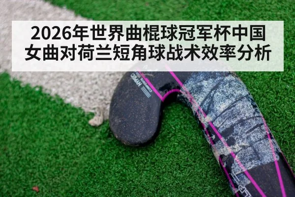 2026年世界曲棍球冠军杯中国女曲对荷兰短角球战术效率分析