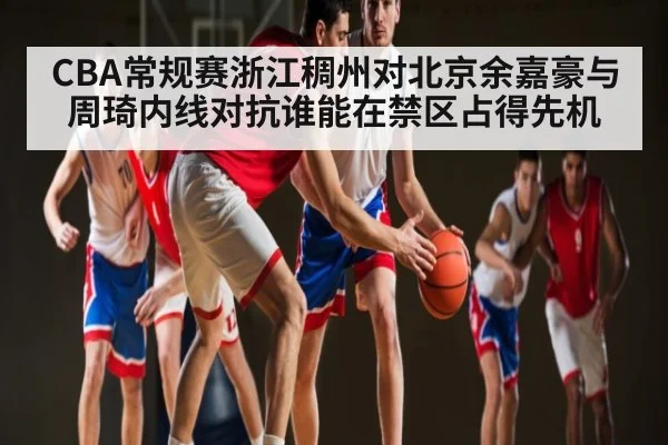 CBA常规赛浙江稠州对北京余嘉豪与周琦内线对抗谁能在禁区占得先机